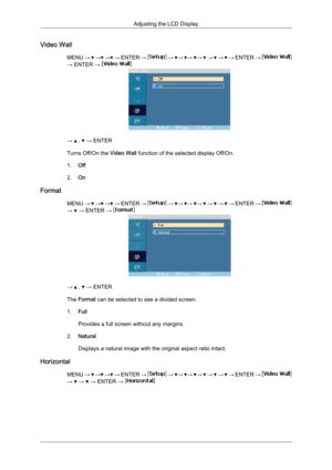 Page 79Video Wall
MENU →   
→  
→  
→  ENTER  →   
→   →
  →
  →
   
→    
→    
→  ENTER  →  → ENTER → 
→   ,   → ENTER
Turns Off/On the  Video Wall function of the selected display Off/On.
1. Off
2. On
Format MENU →   
→  
→  
→  ENTER  →   
→   →
  →
  →
   
→    
→    
→  ENTER  →  →   → ENTER → 
→   ,   → ENTER
The Format can be selected to see a divided screen.
1. Full
Provides a full screen without any margins.
2. Natural
Displays a natural image with the original aspect ratio intact.
Horizontal MENU →...