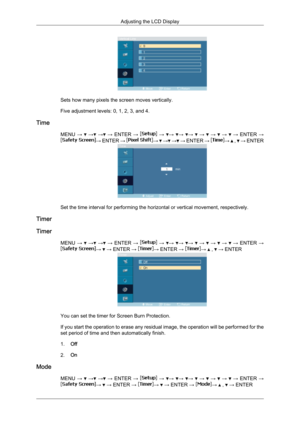 Page 82Sets how many pixels the screen moves vertically.
Five adjustment levels: 0, 1, 2, 3, and 4.
Time MENU →   
→  
→  
→  ENTER  →   
→   →
  →
  →
   
→    
→    
→    
→  ENTER  → →
 ENTER  →  →
   
→  
→  
→  ENTER  →  →
   ,   
→  ENTER Set the time interval for performing the horizontal or vertical movement, respectively.
Timer
Timer MENU →   
→  
→  
→  ENTER  →   
→   →
  →
  →
   
→    
→    
→    
→  ENTER  → →   → ENTER →  → ENTER →  →   ,   → ENTER
You can set the timer for Screen Burn...