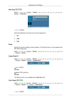 Page 86Side Gray 
MENU 
→   
→  
→  
→  ENTER  →   
→   →
  →
  →
   
→    
→    
→    
→    
→ →
  →
ENTER →  →   ,   → ENTER
Select the brightness of the grey for the screen background.
1. Off
2. Light
3. Dark
Reset Reverts the 
product  settings  to  factory  defaults.  The  Reset  function  is  only  available  when
PC /  DVI is being used.
MENU  →   
→  
→  
→  ENTER  →   
→   →
  →
  →
   
→    
→    
→    
→    
→ →
  →
  → ENTER → 
Image Reset 
MENU 
→   
→  
→  
→  ENTER  →   
→   →
  →
  →
   
→    
→...