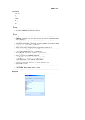 Page 89MagicInfo 
Available Modes 
z PC / DVI  
z AV  
z HDMI  
z MagicInfo   
z TV   
 Note zThe  TV menu is available when a TV tuner box is installed. zMX-2 model can use  MagicInfo menu when mounted Network box. 
 Note zFor MagicInfo , a remote control is available for  MagicInfo. However, it is recommended using a separate USB 
keyboard.  
zFor  MagicInfo  in Device mode, moving external devices while booting may cause errors. Set up external devices only 
if the LCD Display turns on. 
zDo not unplug the...