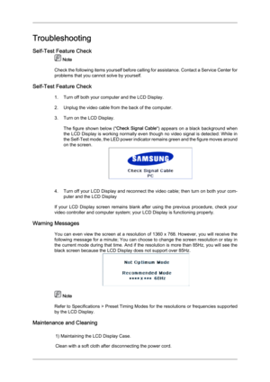 Page 91Troubleshooting
Self-Test Feature Check
 Note
Check  the 
following items yourself before calling for assistance. Contact a Service Center for
problems that you cannot solve by yourself.
Self-Test Feature Check 1. Turn off both your computer and the LCD Display.
2. Unplug the video cable from the back of the computer.
3. Turn on the LCD Display.The figure shown below (" Check Signal Cable") appears on a black background when
the LCD Display is working normally even though no video signal is...