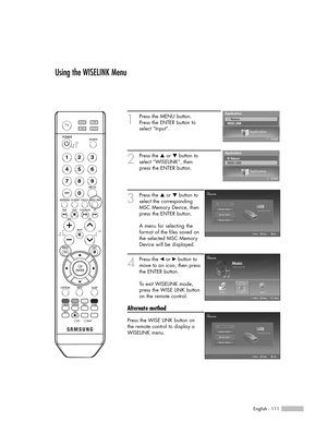 Page 111English - 111
1
Press the MENU button. 
Press the ENTER button to
select “Input”.
2
Press the …or †button to
select “WISELINK”, then
press the ENTER button.
3
Press the …or †button to
select the corresponding
MSC Memory Device, then
press the ENTER button.  
A menu for selecting the
format of the files saved on
the selected MSC Memory
Device will be displayed.
4
Press the œor √button to
move to an icon, then press
the ENTER button.
To exit WISELINK mode,
press the WISE LINK button
on the remote control....