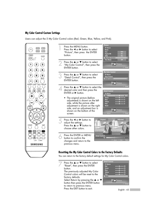 Page 63English - 63
My Color Control Custom Settings
Users can adjust the 5 My Color Control colors (Red, Green, Blue, Yellow, and Pink).
1
Press the MENU button.  
Press the œor √button to select
“Picture”, then press  the ENTER 
button.
2
Press the …or †button to select
“My Color Control”, then press the
ENTER button.
3
Press the …or †button to select
“Detail Control”, then press the
ENTER button.
4
Press the …or †button to select the
desired color and then press the
ENTER or √button.
5
Press the œor √button...