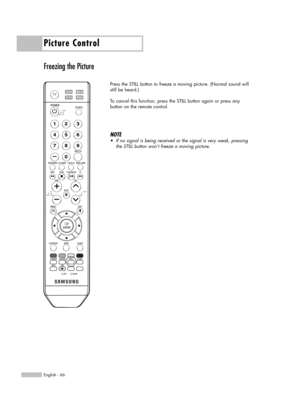 Page 66Picture Control
English - 66
Freezing the Picture
Press the STILL button to freeze a moving picture. (Normal sound will
still be heard.) 
To cancel this function, press the STILL button again or press any
button on the remote control.
NOTE
•If no signal is being received or the signal is very weak, pressing
the STILL button won’t freeze a moving picture.
BP68-00588A-00Eng(056~069)  3/8/06  5:04 PM  Page 66 