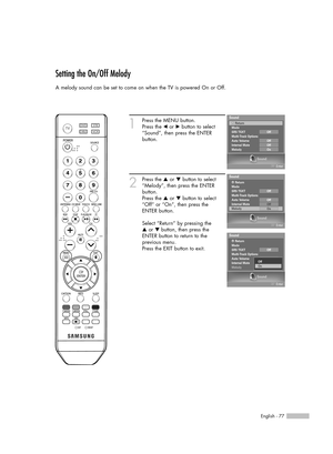 Page 77English - 77
Setting the On/Off Melody
A melody sound can be set to come on when the TV is powered On or Off.
1
Press the MENU button. 
Press the œor √button to select
“Sound”, then press the ENTER 
button.
2
Press the …or †button to select
“Melody”, then press the ENTER
button.
Press the …or †button to select
“Off” or “On”, then press the 
ENTER button.
Select “Return” by pressing the 
…or † button, then press the
ENTER button to return to the 
previous menu.
Press the EXIT button to exit.
Sound
Enter...