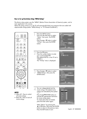 Page 87English - 87
How to Set up Restrictions Using “MPAA Rating”
The Movie rating system uses the “MPAA” (Motion Picture Association of America) system, and its
main application is for movies.
When the rating control is on, the TV will automatically block any programs that are coded with
objectionable ratings (either “MPAA Rating” or “TV Parental Guidelines”).
1
Press the MENU button.
Press the œor √button to select
“Setup”, then press  the ENTER 
button.
Press the …or †button to select
“V-Chip”, then press...