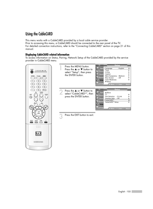 Page 105English - 105
Using the CableCARD
This menu works with a CableCARD provided by a local cable service provider.
Prior to accessing this menu, a CableCARD should be connected to the rear panel of the TV.
For detailed connection instructions, refer to the “Connecting CableCARD” section on page 21 of this
manual.
Displaying CableCARD related information
To access information on Status, Pairing, Network Setup of the CableCARD provided by the service
provider in CableCARD menu.
1
Press the MENU button.
Press...