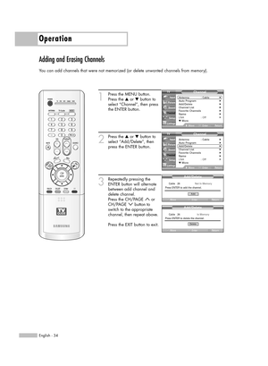 Page 34Operation
English - 34
Adding and Erasing Channels
You can add channels that were not memorized (or delete unwanted channels from memory).
1
Press the MENU button.
Press the …or †button to
select “Channel”, then press
the ENTER button. 
2
Press the …or †button to
select “Add/Delete”, then
press the ENTER button.
3
Repeatedly pressing the
ENTER button will alternate
between add channel and
delete channel.
Press the CH/PAGE  or
CH/PAGE button to 
switch to the appropriate
channel, then repeat above. 
Press...