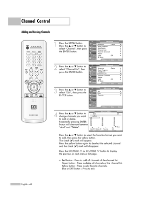 Page 48Channel Control
English - 48
Adding and Erasing Channels
1
Press the MENU button.
Press the …or †button to
select “Channel”, then press
the ENTER button.
2
Press the …or †button to
select “Channel List”, then
press the ENTER button.
3
Press the …or †button to
select “Edit”, then press the
ENTER button. 
4
Press the …or †button to
change channels you want 
to add or delete.
Repeatedly pressing ENTER
button will alternate between
“Add” and “Delete”.
Press the …or †button to select the favorite channel you...