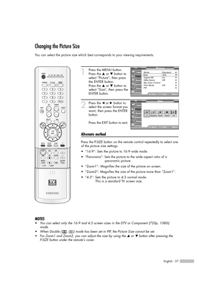 Page 57English - 57
Changing the Picture Size
You can select the picture size which best corresponds to your viewing requirements.
1
Press the MENU button.
Press the …or †button to
select “Picture”, then press
the ENTER button.
Press the …or †button to
select “Size”, then press the
ENTER button.
2
Press the œor √button to
select the screen format you
want, then press the ENTER
button.
Press the EXIT button to exit.
Alternate method
Press the P.SIZE button on the remote control repeatedly to select one
of the...