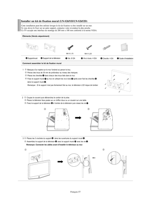 Page 119Français-57
Éléments (Vendu séparément)
1   Marquez d’un repère sur le mur l’endroit où percer le trou.
Percez des trous de 35 mm de profondeur au niveau des marques.
Placez les chevilles dans chacun des trous faits dans le mur.
Fixez le support mural au mur en utilisant les vis à bois après avoir fixé les chevilles
dans le support mural
.
Remarque : Si le support n’est pas fermement fixé au mur, la télévision LCD risque de tomber.
2  Coupez le courant puis débranchez le cordon de la prise.
Placez la...
