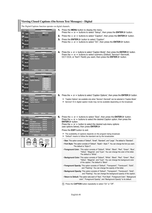 Page 48English-46
Viewing Closed Captions (On-Screen Text Messages) - Digital
The Digital Captions function operates on digital channels.
1.Press the MENU button to display the menu.
Press the or buttons to select “Setup”, then press the ENTERbutton.
2.Press the or buttons to select “Caption”, then press the ENTERbutton.
3.Press the ENTERbutton to select “Caption”.
Press the or buttons to select “On”, then press the ENTERbutton.
4.Press the or buttons to select “Caption Mode”, then press the...