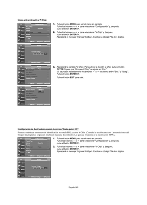 Page 111Español-49
Cómo activar/desactivarV-Chip
1.Pulse el botón MENU para ver el menú en pantalla.
Pulse los botones o para seleccionar “Configuración” y, después, 
pulse el botón ENTER.
2.Pulse los botones o para seleccionar “V-Chip” y, después, 
pulse el botón ENTER.
Aparecerá el mensaje “Ingresar Código”. Escriba su código PIN de 4 dígitos.
3.Aparecerá la pantalla “V-Chip”. Para activar la función V-Chip, pulse el botónENTERpara que “Bloqueo V-Chip” se ajuste en “Enc.”.
(Si se pulsan repetidamente los...