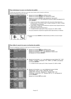 Page 144Français-22
Pour sélectionner la source (en fonction du modèle)
Appuyez sur le bouton SOURCE de la télécommande pour afficher une source de signal 
externe.
Pour éditer le nom de la source (en fonction du modèle)
Nommer le périphérique connecté aux entrées pour vous faciliter la sélection.
1.Appuyez sur le bouton MENU pour afficher le menu.
Appuyez sur le bouton ENTERpour sélectionner “Entrée”.
Appuyez sur les boutons ou pour sélectionner “Entrer le nom”, 
puis appuyez sur le bouton ENTER.
2.Appuyez...