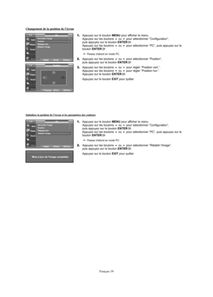 Page 161Français-39
Changement de la position de l’écran
1.Appuyez sur le bouton MENU pour afficher le menu.
Appuyez sur les boutons ou pour sélectionner “Configuration”, 
puis appuyez sur le bouton ENTER.
Appuyez sur les boutons ou pour sélectionner “PC”, puis appuyez sur le 
bouton ENTER.
Passez d'abord en mode PC.
2.Appuyez sur les boutons ou pour sélectionner “Position”, 
puis appuyez sur le bouton ENTER.
3.Appuyez sur les boutons ou pour régler “Position vert.”.
Appuyez sur les boutons ou pour...