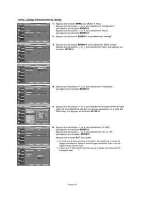 Page 163Français-41
Option 2 : Réglage Automatiquement de l'horloge
1.Appuyez sur le bouton MENU pour afficher le menu.
Appuyez sur les boutons ou pour sélectionner “Configuration”, 
puis appuyez sur le bouton ENTER.
Appuyez sur les boutons ou pour sélectionner “Heure”, 
puis appuyez sur le bouton ENTER.
2.Appuyez sur les boutons ENTERpour sélectionner “Horloge”.
3.Appuyez sur les boutons ENTERpour sélectionner “Mode horloge”.
Appuyez sur les boutons ou pour sélectionner “Auto”, puis appuyez sur 
le...