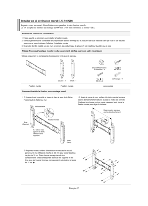 Page 179Français-57
Remarques concernant l'installation
Installer un kit de fixation mural (LN-S4692D)
Reportez-vous au manuel d'installation correspondant à votre fixation murale.Ce TV accepte une interface de montage de 600 mm x 400 mm conforme à la norme VESA.
1. Faites appel à un technicien pour installer la fixation murale.
2. Samsung Electronics ne saurait être tenu responsable de tout dommage sur le produit ni de toute blessure subie par vous ou par d'autres 
personnes si vous choisissez...