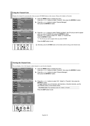 Page 36English-34
Using the Channel Lists
1.Press the MENU button to display the menu.
Press the or buttons to select “Channel”, then press the ENTERbutton. 
2.Press the or buttons to select “Channel Manager”, 
then press the ENTERbutton.
3.Press the or buttons to select “Default List Mode”, (the CH.List you want to appear 
when you press CH.MGR) then press the ENTERbutton.Press the or buttons to select “All”, “Added”, or “Favorite” then 
press the ENTERbutton.
The CH.List you want to appear when you...