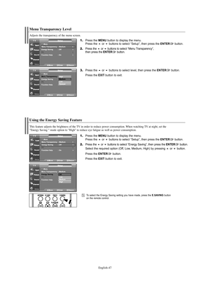 Page 49English-47
Using the Energy Saving Feature
This feature adjusts the brightness of the TV in order to reduce power consumption. When watching TV at night, set the  
"Energy Saving " mode option to "High" to reduce eye fatigue as well as power consumption.
1.Press the MENU button to display the menu.
Press the or buttons to select “Setup”, then press the ENTERbutton.
2.Press the or buttons to select “Energy Saving”, then press the ENTERbutton.
Select the required option (Off, Low,...