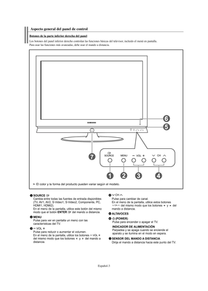 Page 65Español-3
Aspecto general del panel de control
SOURCE Cambia entre todas las fuentes de entrada disponibles
(TV, AV1, AV2, S-Video1, S-Video2, Componente, PC,
HDMI1, HDMI2). 
En el menú de la pantalla, utilice este botón del mismo
modo que el botón 
ENTER del mando a distancia.
MENUPulse para ver en pantalla un menú con las 
características del TV. 
Pulse para reducir o aumentar el volumen.
En el menú de la pantalla, utilice los botones 
del mismo modo que los botones 
y del mando a
distancia.Pulse...