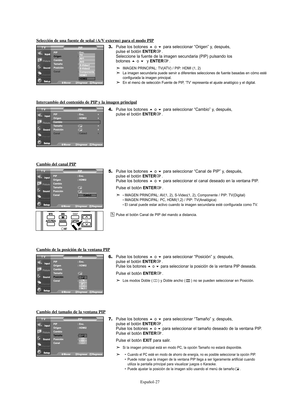 Page 89Español-27
Selección de una fuente de señal (A/V externo) para el modo PIP
3.Pulse los botones o para seleccionar “Origen” y, después, 
pulse el botón ENTER.
Seleccione la fuente de la imagen secundaria (PIP) pulsando los
botones 
o y ENTER.
IMAGEN PRINCIPAL: TV(ATV) / PIP: HDMI (1, 2)
La imagen secundaria puede servir a diferentes selecciones de fuente basadas en cómo esté 
configurada la imagen principal.
En el menú de selección Fuente de PIP, ‘TV’ representa el ajuste analógico y el digital....