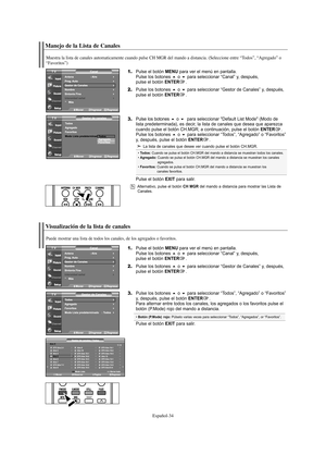 Page 96Español-34
Manejo de la Lista de Canales
1.Pulse el botón MENU para ver el menú en pantalla.
Pulse los botones o para seleccionar “Canal” y, después, 
pulse el botón ENTER.
2.Pulse los botones o para seleccionar “Gestor de Canales” y, después, 
pulse el botón ENTER.
3.Pulse los botoneso  para seleccionar "Default List Mode" (Modo de 
lista predeterminada), es decir, la lista de canales que desea que aparezca 
cuando pulse el botón CH.MGR; a continuación, pulse el botón 
ENTER.
Pulse los...