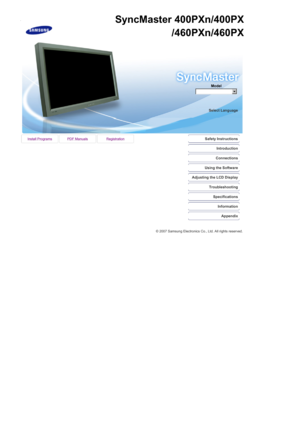 Page 1 Install Programs PDF Manuals RegistrationSafety Instructions
Introduction
Connections
Using the Software
Adjusting the LCD Display
Troubleshooting
Specifications
Information
Appendix
 © 2007 Samsung Electronics Co., Ltd. All rights reserved.
Model
Select Language
SyncMaster 400PXn/400PX                    /4 60PXn/4 60PX 