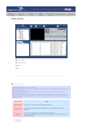 Page 105  
Introduction 
to MagicNet|Schedule 
Setting|Function 
Setting|Basic 
Setting|Remote Control
Adjustment|Troubleshooting|Specifications
 
 
 Basic Setting  
  
 
 
 
 
 
 
 
 
 Login / Logout 
 Change Password
 Option 
 Help
 
 
 Login / Logout 
Before using MagicNet, you first need to login.  
After a successful login, the Login button changes to a Logout button. A successful login is required to use 
the majority of functions.  
When installing MagicNet for the first time, the administrator account is...