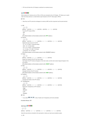 Page 119• PIP turns off when the LCD Display is switched to an external source. 
 
PIP 
When external A/V devices such as VCRs or DVDs are connected to the LCD Display , PIP allows you to watch 
video from those devices in a small window super-imposed on the PC Video signal. (Off/On) 
Note
• More than one PIP cannot be overlapped on screen as BNC and the component use the same terminal.
 
1) PIP 
  [MENU] 
→
 [ENTER]  →
 [∧
 / ∨
] →
 [ENTER]  →
 [ENTER]  →
 [∧
 / ∨
] →
 [ENTER]
  Turns the PIP Screen Off/On.
 
-...