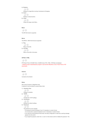 Page 1334) Rotation 
  Displays an image file by turning it clockwise by 90 degrees.
5) Zoom 
  Displays a reduced picture.
6) Close 
  Closes the image control Menu. 
 
 
Music
The MP3 file format is supported. 
 
 
Movie
The MPEG1, WMV file format are supported. 
1) Play 
  Plays a movie file. 
2) Full Size 
  Plays a movie file in full screen.
 
 
OFFICE / HTML
PPT(Power Point), DOC(MS Word), XLS(MS Excel), PDF, HTML, HTM files are displayed.  
* Install the proper viewer(freeware) program to see the MS...