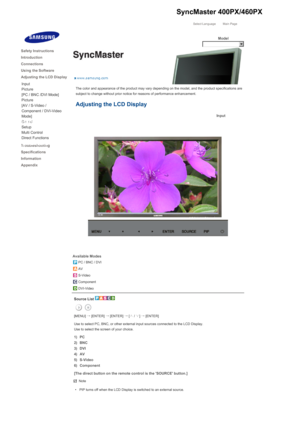 Page 135Select Language Main Page
Model
The color and appearance of the product may vary depending on the model, and the product specifications are 
subject to change without prior notice for reasons of performance enhancement. 
Adjusting the LCD Display  
Input
 
 
Available Modes
PC / BNC / DVI
AV
S-Video
Component
DVI-Video
Source List 
[MENU] →
 [ENTER]  →
 [ENTER]  →
 [∧
 / ∨
] →
 [ENTER]
Use to select PC, BNC, or other external input sources connected to the LCD Display.  
Use to select the screen of your...
