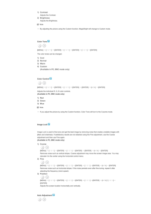 Page 1381) Contrast
 Adjusts the Contrast.
2) Brightness
 Adjusts the Brightness.
Note
• By adjusting the picture using the Custom function, MagicBright will change to Custom mode.
   
 
Color Tone 
 
[MENU]  →
 [∧
 / ∨
] →
 [ENTER]  →
 [∧
 / ∨
] →
 [ENTER]  →
 [∧
 / ∨
] →
 [ENTER] 
The color tones can be changed.
1) Cool 
2) Normal
3) Warm
4) Custom   (Available in PC, BNC mode only)
 
 
Color Control 
 
[MENU]  →
 [∧
 / ∨
] →
 [ENTER]  →
 [∧
 / ∨
] →
 [ENTER]  →
 [ENTER]  →
 [< / >]  →
 [ENTER] 
Adjusts the...