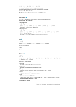 Page 139[MENU] →
 [∧
 / ∨
] →
 [ENTER]  →
 [∧
 / ∨
] →
 [ENTER] 
The values of Fine, Coarse, Position are adjusted automatically. 
By changing the resolution in the control panel, the auto function is performed. 
(Available in PC, BNC mode only)
[The direct button on the remote control is the AUTO button.]
 
 
Signal Balance 
This is used to make up for the weak RGB signal transmitted by a long signal cable. 
(Available in PC, BNC mode only)  
1) Signal Balance 
 [MENU]  →
 [∧
 / ∨
] →
 [ENTER]  →
 [∧
 / ∨
] →...