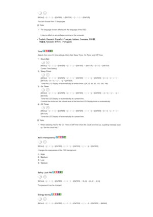 Page 144[MENU] →
 [∧
 / ∨
] →
 [ENTER]  →
 [ENTER]  →
 [∧
 / ∨
] →
 [ENTER] 
You can choose from 11 languages.  
Note
• The language chosen affects only the language of the OSD.   
It has no effect on any software running on the computer. 
 
 
Time 
Selects from one of 4 time settings, Clock Set, Sleep Timer, On Timer, and Off Timer. 
1)
Clock Set 
  [MENU] 
→
 [∧
 / ∨
] →
 [ENTER]  →
 [∧
 / ∨
] →
 [ENTER]  →
 [ENTER]  →
 [< / >]  →
 [ENTER]
 Current Time Setting.
2) Sleep Timer 
  [MENU] 
→
 [∧
 / ∨
] →...