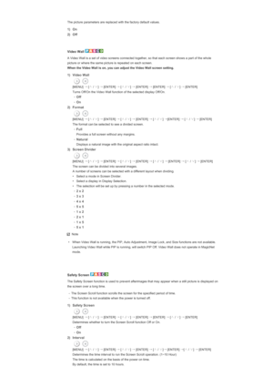 Page 145The picture parameters are replaced with the factory default values. 
1) On
2) Off
 
 
Video Wall 
A Video Wall is a set of video screens connected together, so that each screen shows a part of the whole 
picture or where the same picture is repeated on each screen.  
When the Video Wall is on, you can adjust the Video Wall screen setting.
1) Video Wall 
  [MENU]  →
 [∧
 / ∨
] →
 [ENTER]  →
 [∧
 / ∨
] →
 [ENTER]  →
 [ENTER]  →
 [∧
 / ∨
] →
 [ENTER]
  Turns Off/On the Video Wall function of the selected...