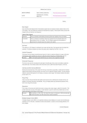 Page 177 
Middle  East & Africa
SO UTH A FRIC A
0860 7267864  (SAMSUNG) http://www.samsung.com/za
U.A .E800SAMSUNG (7267864) 
80 00 - 47 26http://www.samsung.com/mea
 
Terms
 
 
Sync Signal 
Sync (Synchronized) Signals refer to the standard signals that are required to display desired colors on the 
LCD Display. They are divided into Vertical and Horizontal Sync Signals. These signals display normal color 
im ag es  by  the  s e t r es olu tion  a nd  fr eq ue nc y . 
Types of Sync Signals
 
SeparateThis  is  a...