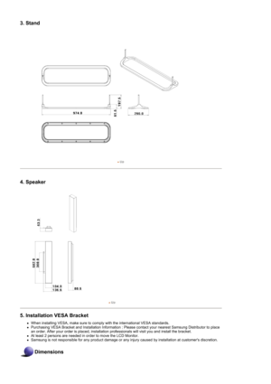 Page 283. Stand
4. Speaker
5. Installation VESA Bracket 
zWhen installing VESA, make sure to comply with the international VESA standards.  zPurchasing VESA Bracket and Installation Information : Please contact your nearest Samsung Distributor to place 
an order. After your order is placed, installation  professionals will visit you and install the bracket.  
zAt least 2 persons are needed in order to move the LCD Monitor.  zSamsung is not responsible for any product damage or any injury caused by installation...