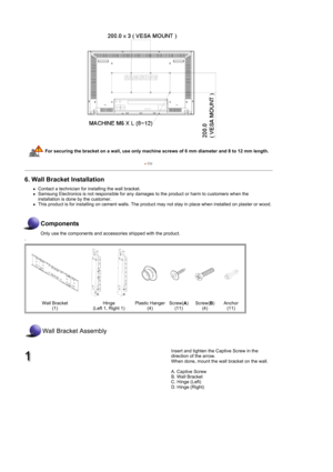 Page 29For securing the bracket on a wall, use only machine screws of 6 mm diameter and 8 to 12 mm length.
6. Wall Bracket Installation 
zContact a technician for installing the wall bracket.  zSamsung Electronics is not responsible for any damages to the product or harm to customers when the 
installation is done by the customer.  
zThis product is for installing on cement walls. The product may not stay in place when installed on plaster or wood. 
 
Components
Only use the components and accessories shipped...