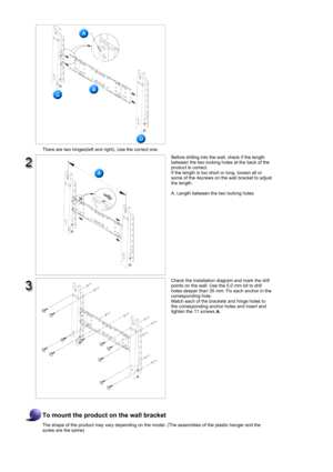 Page 30There are two hinges(left and right). Use the correct one.
Before drilling into the wall, check if the length 
between the two locking holes at the back of the 
product is correct. 
If the length is too short or long, loosen all or 
some of the 4screws on the wall bracket to adjust 
the length. 
 
A. Length between the two locking holes
Check the installation diagram and mark the drill 
points on the wall. Use the 5.0 mm bit to drill 
holes deeper than 35 mm. Fix each anchor in the 
corresponding hole....