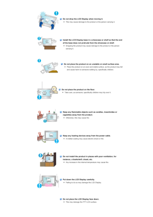 Page 4 Do not drop the LCD Display  when moving  it. 
zThis  ma y c au s e da ma ge  to  th e pr od uc t or  th e pe rs o n c ar ry ing  it. 
 
 
 Ins tall  the LCD Display base in a s how case or shelf so that the end 
of the base does not protrude from the showcase  or shelf. 
zDropping the product may cause damage to the product or the person 
ca rr yin g  it .    
 
 
 Do not pl ace the pr oduct on an uns table  or small surf ace area. 
zPlac e the  pr od uc t o n a n ev e n an d s tab le s ur fa c e ,as...