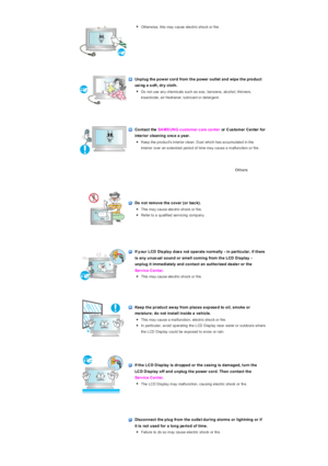 Page 6zOtherwise, this may cause electric shock or fire.  
 
 
 Unplug the power cord from the power outlet and wipe the product 
using a s oft, dry cloth. 
zDo  no t u se  an y c he mic als  s uc h a s w ax , be nz en e, alc o ho l, thin ne rs , 
insecticide, air freshener, lubricant or detergent.  
 
 
 Contact the   SAMSUNG customer c are ce nter  or Cus tomer Center for 
interior cleaning onc e a year. 
zKeep the products interior clean. Dust which has accumulated in the 
in ter ior  ov er  an  e x te nd...