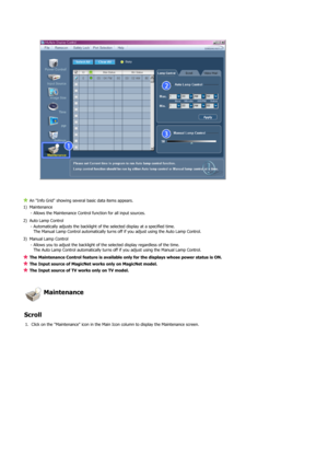 Page 73 
 
An Info Grid showing several basic data items appears. 
1) Maintenance 
- Allows the Maintenance Control function for all input sources. 
2) Auto Lamp Control 
- Automatically adjusts the backlight of the selected display at a specified time.  
The Manual Lamp Control automatically turns off if you adjust using the Auto Lamp Control. 
3) Manual Lamp Control 
- Allows you to adjust the backlight of the selected display regardless of the time.  
The Auto Lamp Control automatically turns off if you...