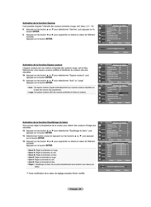 Page 122
Français - 26
Activation de la fonction Gamma
Il est possible d’ajuster l’intensité des couleurs primaires (rouge, vert, bleu). (-3 ~ +3)
8.  
Appuyez sur les bouton ▲ ou ▼ pour sélectionner “Gamma”, puis appuyez sur le bouton ENTER.
.   Appuyez sur les bouton ◄ ou ► pour augmenter ou réduire la valeur de l'élément souhaité. Appuyez sur le bouton ENTER.
   
Activation de la fonction Espace couleurs
L'espace couleurs est une matrice composée des couleurs rouge, vert et bleu. Sélectionnez...