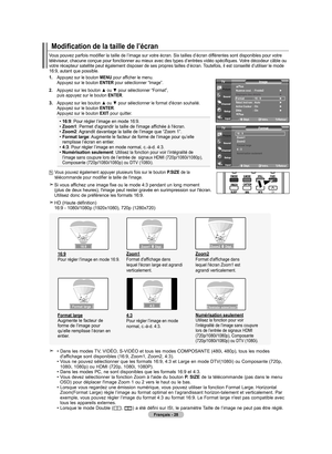 Page 124
Français - 28
Vous pouvez parfois modifier la taille de l’image sur votre écran. Six tailles d’écran différentes sont disponibles pour votre téléviseur, chacune conçue pour fonctionner au mieux avec des types d’entrées vidéo spécifiques. Votre décodeur câble ou votre récepteur satellite peut également disposer de ses propres t\
ailles d’écran. Toutefois, il est conseillé d’utiliser le mode 16:9, autant que possible.
Modification de la taille de l’écran
1. Appuyez sur le bouton MENU pour afficher le...