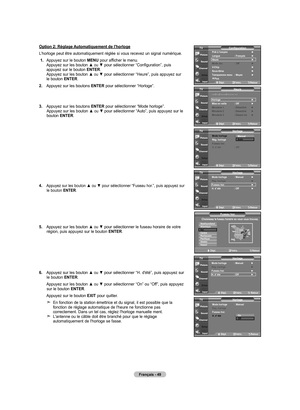 Page 145
Français - 4
Option 2: Réglage Automatiquement de l'horloge
L’horloge peut être automatiquement réglée si vous recevez un signal numérique.
 1.  
Appuyez sur le bouton MENU pour afficher le menu. Appuyez sur les bouton ▲ ou ▼ pour sélectionner “Configuration”, puis appuyez sur le bouton ENTER. Appuyez sur les bouton ▲ ou ▼ pour sélectionner “Heure”, puis appuyez sur le bouton ENTER.
2.  
Appuyez sur les boutons ENTER pour sélectionner “Horloge”.
.  
Appuyez sur les boutons ENTER pour...