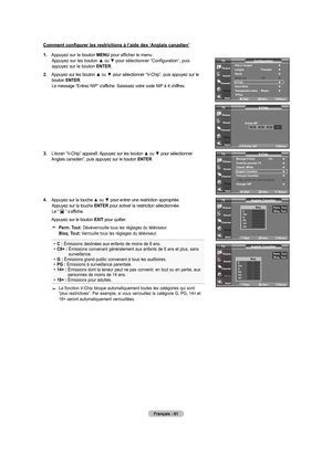 Page 157
Français - 61
Comment configurer les restrictions à l’aide des ‘Anglais canadien’
1.  
Appuyez sur le bouton MENU pour afficher le menu. Appuyez sur les bouton ▲ ou ▼ pour sélectionner “Configuration”, puis appuyez sur le bouton ENTER.
2.  
Appuyez sur les bouton ▲ ou ▼ pour sélectionner “V-Chip”, puis appuyez sur le bouton ENTER.  Le message “Entrez NIP” s'affiche. Saisissez votre code NIP à 4 chiffres.
.  
L’écran “V-Chip” apparaît. Appuyez sur les bouton ▲ ou ▼ pour sélectionner 
Anglais...