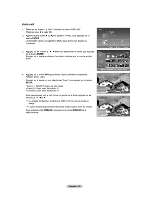 Page 168
Français - 72
Zoom avant
1.  
Effectuez les étapes 1 à 3 de “l’utilisation du menu WISELINK”. (Reportez-vous à la page 66)
2.   Appuyez sur la touche◄ ou ►pour passer à “Photo”, puis appuyez sur la touche ENTER. L’information fichier sauvegardée s’affiche sous forme d’un dossier ou d’unfichier.
.   Appuyez sur les touches ▲, ▼, ◄ et ► pour sélectionner un fichier, puis appuyez sur la touche ENTER. Appuyez sur la touche au-dessus d’une photo miniature pour la montrer en plein écran. 
4.  
Appuyez...