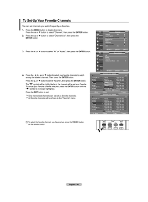 Page 43
English - 41
To Set-Up Your Favorite Channels
1.	Press the MENU button to display the menu.    Press the ▲ or ▼ button to select "Channel", then press the ENTER button. 
2.	Press the ▲ or ▼ button to select "Channel List", then press the     ENTER button
3.	Press the ▲ or ▼ button to select "All" or "Added", then press the ENTER button.
4.		Press the  ◄, ►, ▲ or ▼ button to select your favorite channels to watch among the labeled channels. Then press the ENTER button....