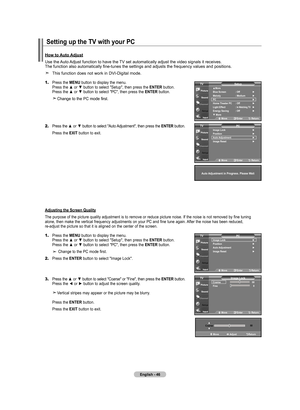 Page 48
English - 46
1.	Press the MENU button to display the menu.    Press the ▲ or ▼ button to select "Setup", then press the ENTER button.    Press the ▲ or ▼ button to select "PC", then press the ENTER button.
   Change to the PC mode first.
2.	Press the ▲ or ▼ button to select "Auto Adjustment", then press the ENTER button.
   Press the EXIT button to exit.
How to Auto Adjust
Use the Auto Adjust function to have the TV set automatically adjust the video signals it receives.  The...