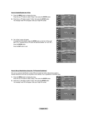 Page 60
English - 8
1.	Press the MENU button to display the menu.    Press the ▲ or ▼ button to select "Setup", then press the ENTER button.
2.	Press the ▲ or ▼ button to select “V-Chip”, then press the ENTER button.    The message “Enter PIN” will appear. Enter your 4 digit PIN number.
3.	The “V-Chip” screen will appear.     To enable the V-Chip feature, press the ENTER button so that the “V-Chip Lock”    field is “On”. (Pressing the ▲ or ▼ button will alternate between “On” and “Off”.)
   Press...